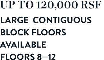 Up to 120,000 RSF Large contiguous Block Floors available Floors 8—12 